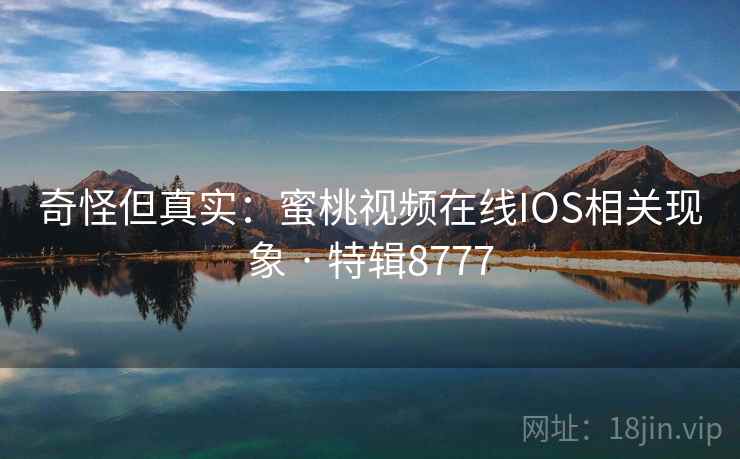 奇怪但真实：蜜桃视频在线IOS相关现象 · 特辑8777