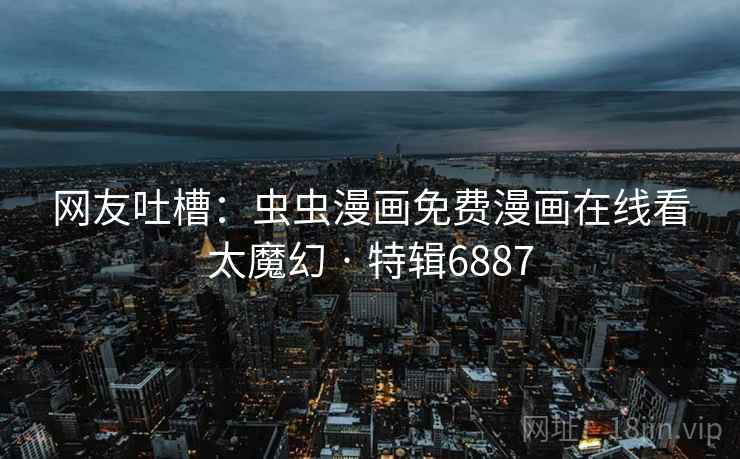 网友吐槽：虫虫漫画免费漫画在线看太魔幻 · 特辑6887