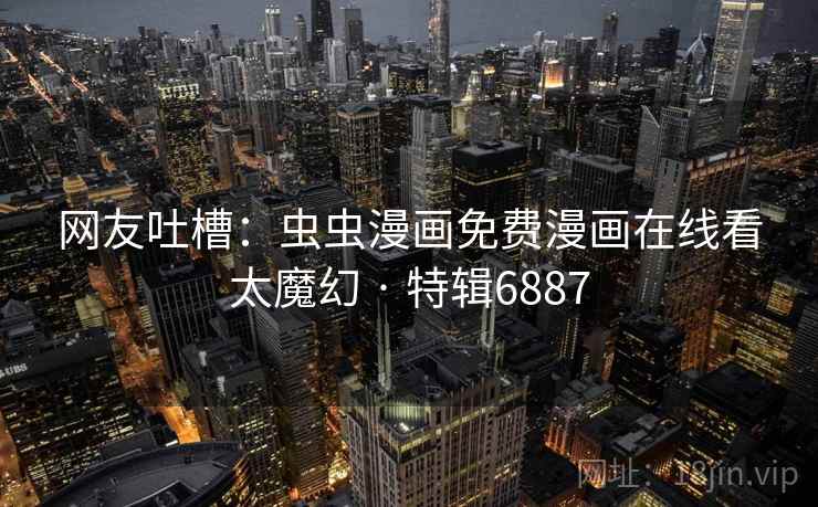 网友吐槽：虫虫漫画免费漫画在线看太魔幻 · 特辑6887