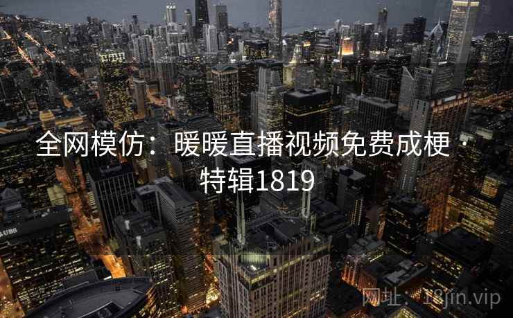 全网模仿：暖暖直播视频免费成梗 · 特辑1819