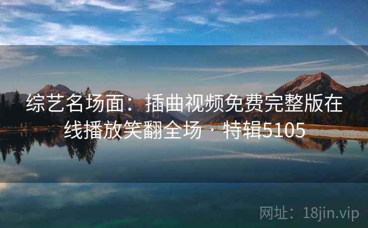 综艺名场面：插曲视频免费完整版在线播放笑翻全场 · 特辑5105