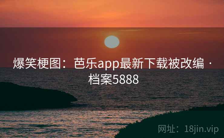 爆笑梗图：芭乐app最新下载被改编 · 档案5888