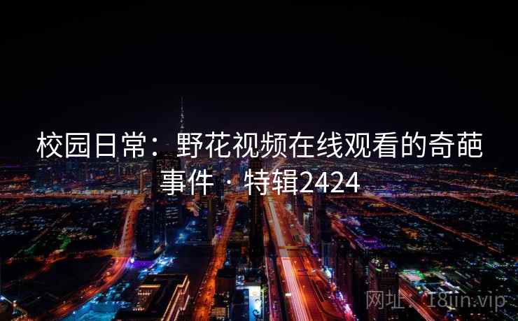 校园日常：野花视频在线观看的奇葩事件 · 特辑2424
