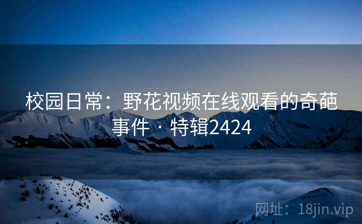 校园日常：野花视频在线观看的奇葩事件 · 特辑2424