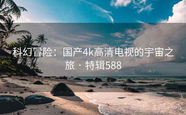 科幻冒险：国产4k高清电视的宇宙之旅 · 特辑588