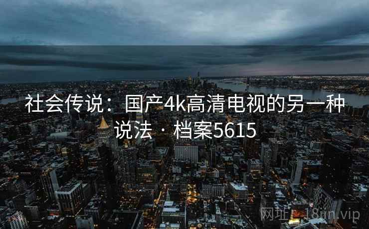 社会传说：国产4k高清电视的另一种说法 · 档案5615