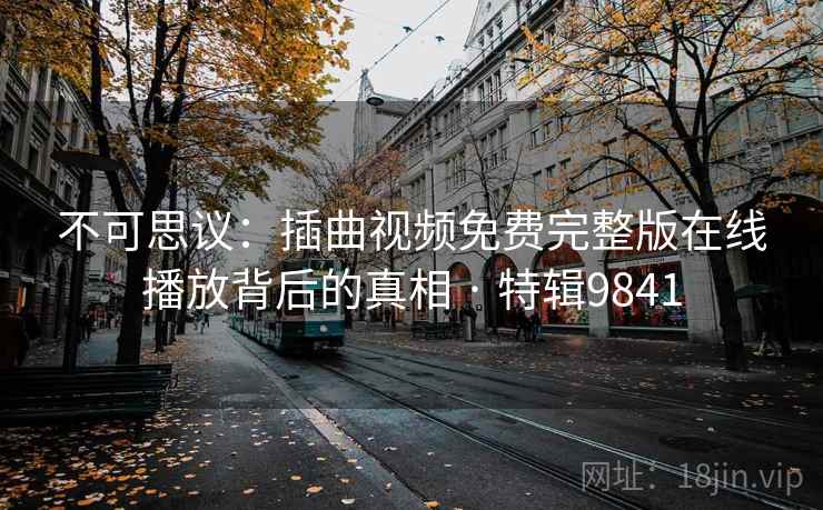 不可思议：插曲视频免费完整版在线播放背后的真相 · 特辑9841