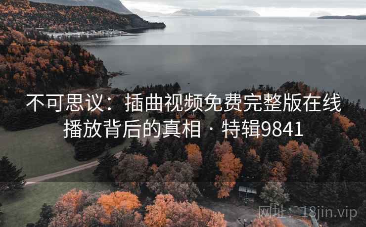 不可思议：插曲视频免费完整版在线播放背后的真相 · 特辑9841