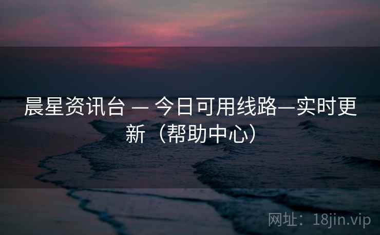 晨星资讯台 — 今日可用线路—实时更新（帮助中心）