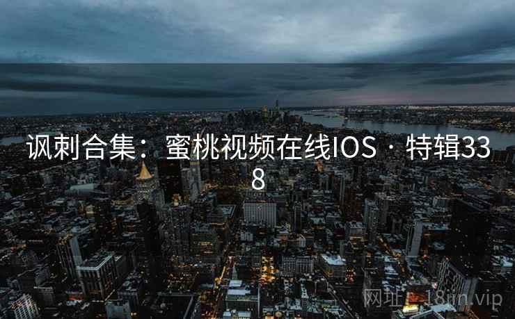 讽刺合集：蜜桃视频在线IOS · 特辑338