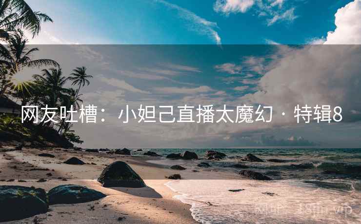 网友吐槽：小妲己直播太魔幻 · 特辑8