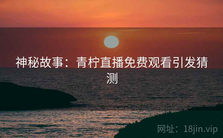 神秘故事：青柠直播免费观看引发猜测