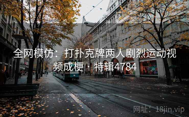 全网模仿：打扑克牌两人剧烈运动视频成梗 · 特辑4784