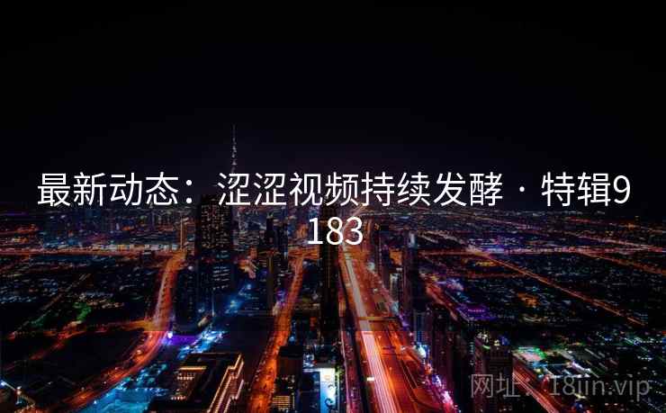 最新动态：涩涩视频持续发酵 · 特辑9183