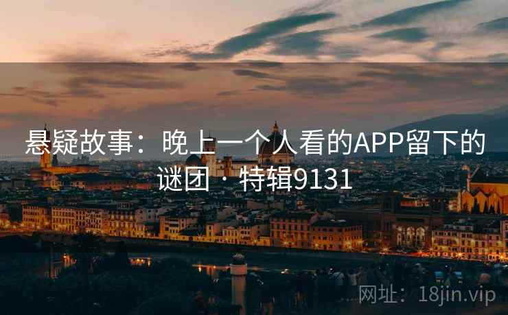 悬疑故事：晚上一个人看的APP留下的谜团 · 特辑9131