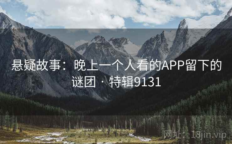 悬疑故事:晚上一个人看的APP留下的谜团 · 特辑9131 悬疑故事:晚上一个人看的APP留下的谜团 · 特辑9131