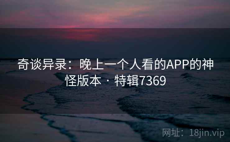 奇谈异录：晚上一个人看的APP的神怪版本 · 特辑7369