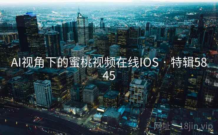 AI视角下的蜜桃视频在线IOS · 特辑5845