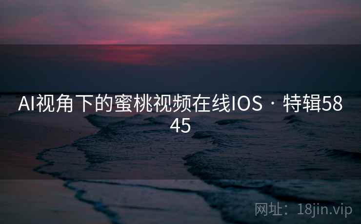 AI视角下的蜜桃视频在线IOS · 特辑5845
