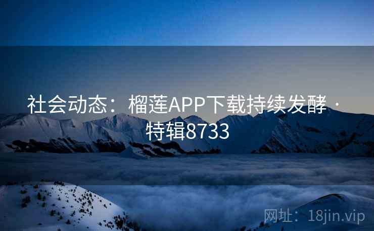 社会动态：榴莲APP下载持续发酵 · 特辑8733
