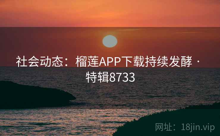 社会动态：榴莲APP下载持续发酵 · 特辑8733