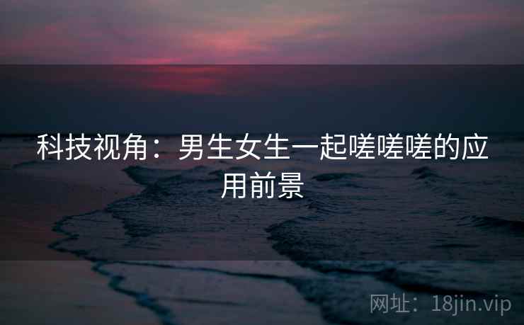 科技视角：男生女生一起嗟嗟嗟的应用前景