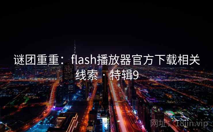 谜团重重：flash播放器官方下载相关线索 · 特辑9