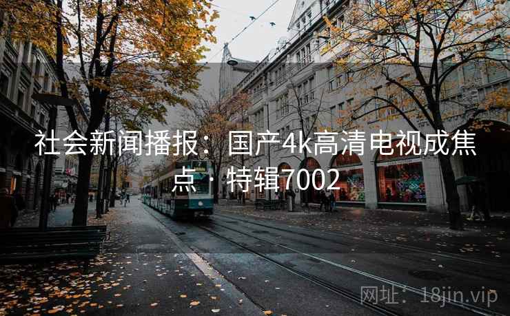 社会新闻播报：国产4k高清电视成焦点 · 特辑7002