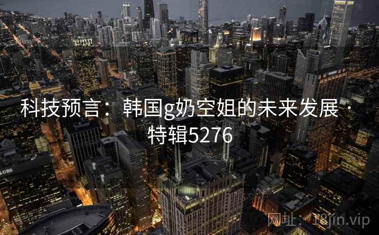 科技预言：韩国g奶空姐的未来发展 · 特辑5276