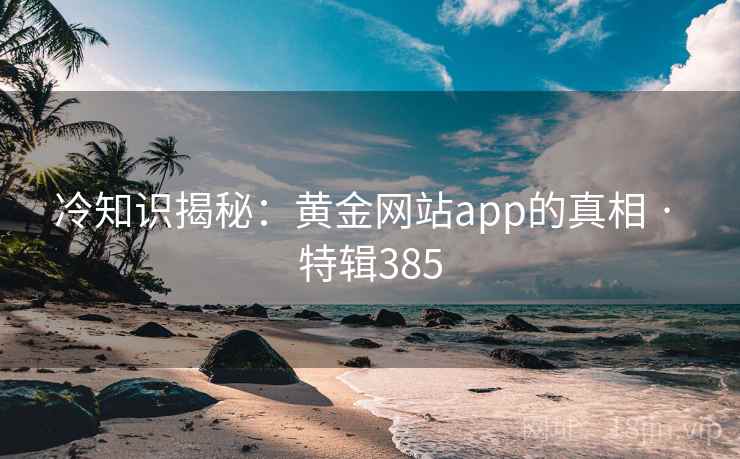 冷知识揭秘：黄金网站app的真相 · 特辑385