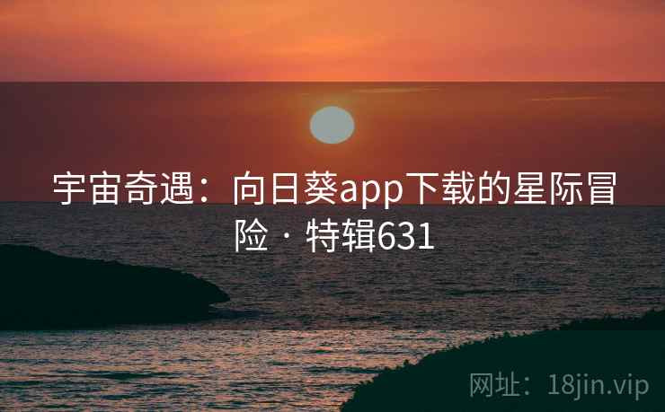 宇宙奇遇：向日葵app下载的星际冒险 · 特辑631