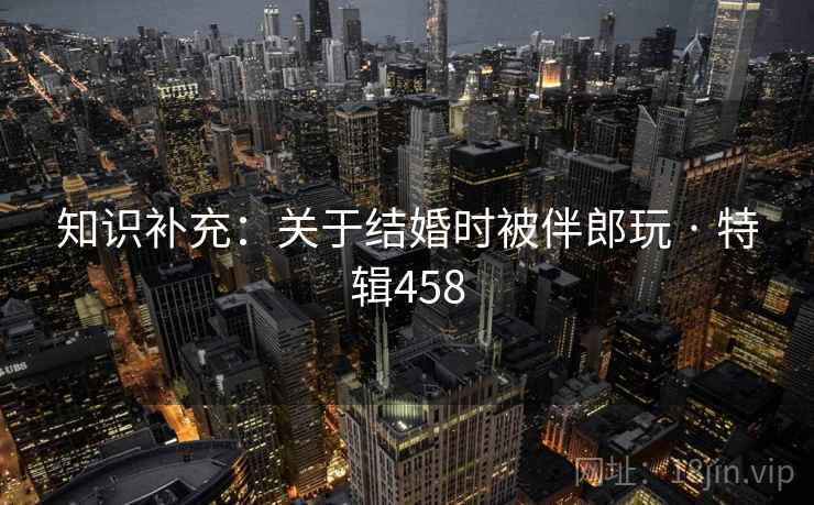 知识补充：关于结婚时被伴郎玩 · 特辑458