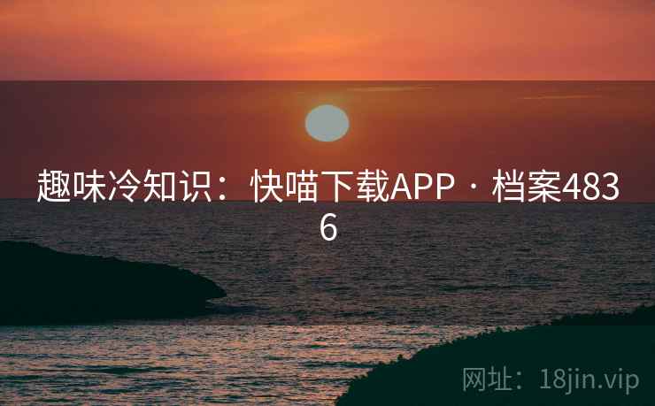 趣味冷知识：快喵下载APP · 档案4836