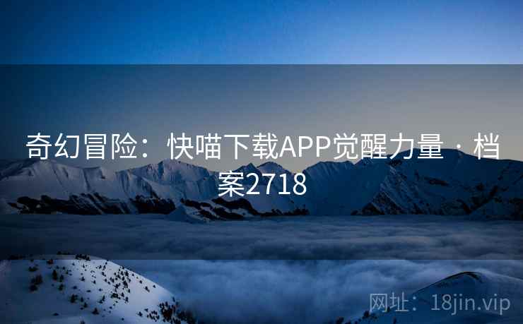 奇幻冒险：快喵下载APP觉醒力量 · 档案2718