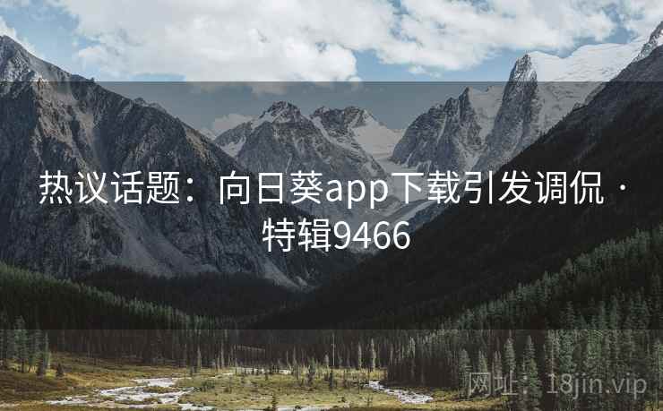热议话题：向日葵app下载引发调侃 · 特辑9466