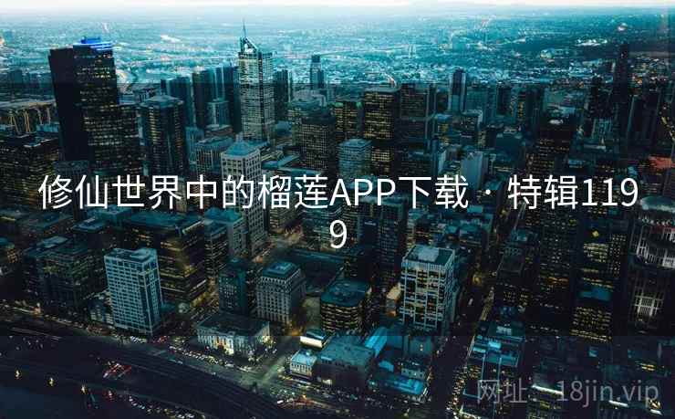 修仙世界中的榴莲APP下载 · 特辑1199