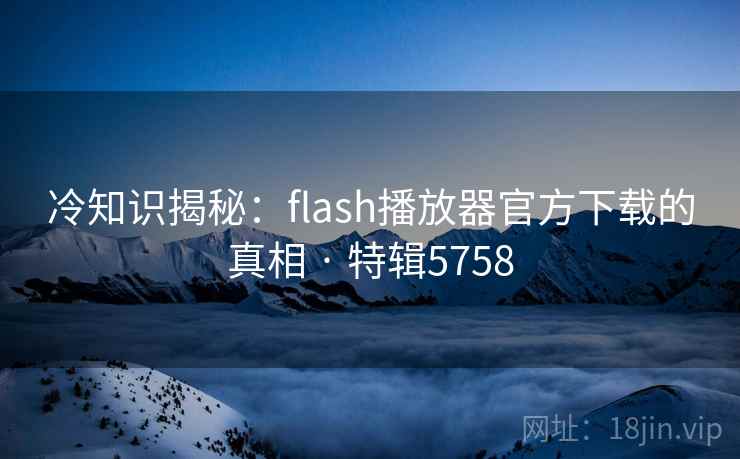 冷知识揭秘：flash播放器官方下载的真相 · 特辑5758