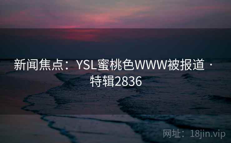 新闻焦点：YSL蜜桃色WWW被报道 · 特辑2836