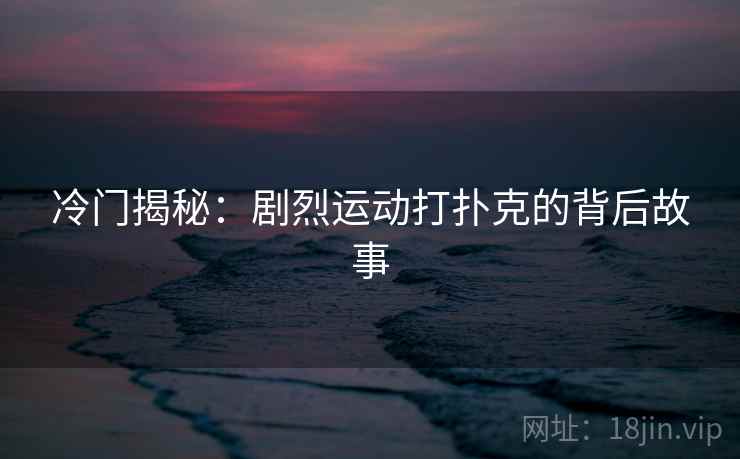 冷门揭秘：剧烈运动打扑克的背后故事