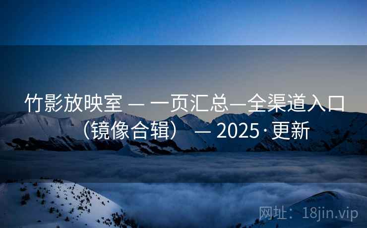 竹影放映室 — 一页汇总—全渠道入口（镜像合辑） — 2025·更新