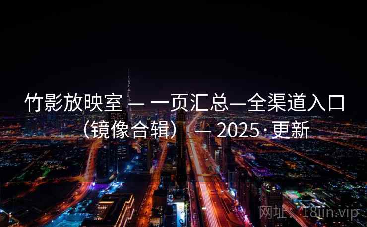 竹影放映室 — 一页汇总—全渠道入口（镜像合辑） — 2025·更新