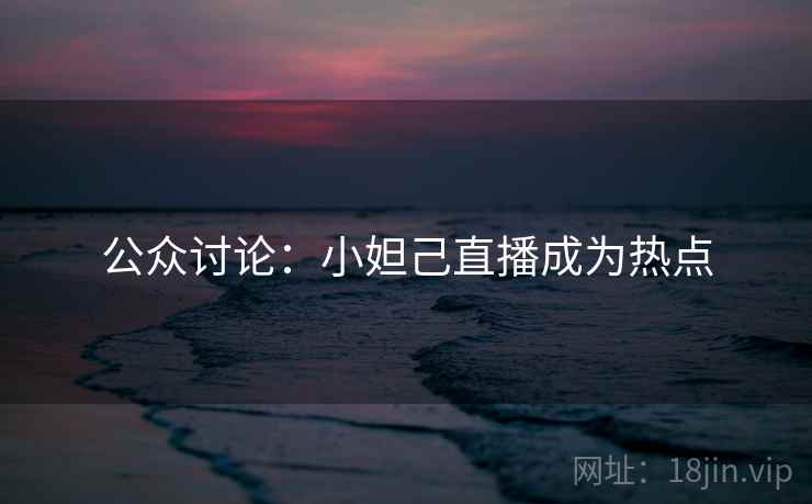 公众讨论：小妲己直播成为热点