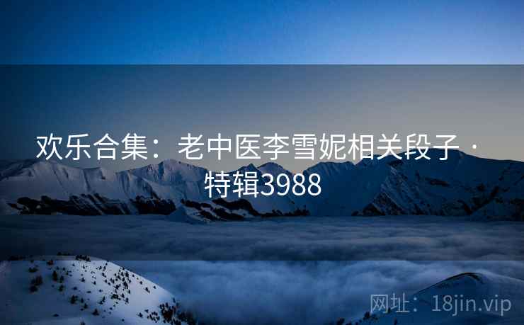 欢乐合集：老中医李雪妮相关段子 · 特辑3988