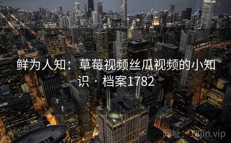 鲜为人知：草莓视频丝瓜视频的小知识 · 档案1782