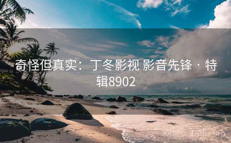 奇怪但真实：丁冬影视 影音先锋 · 特辑8902