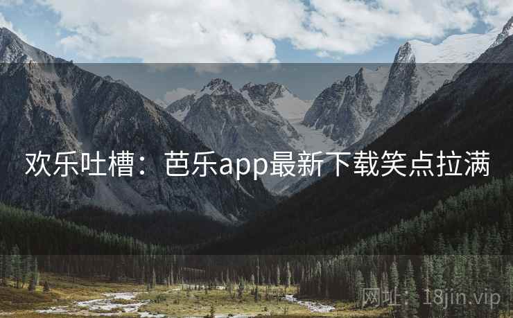 欢乐吐槽：芭乐app最新下载笑点拉满