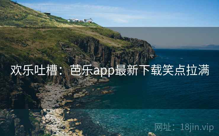 欢乐吐槽：芭乐app最新下载笑点拉满