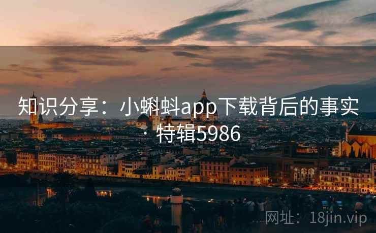 知识分享：小蝌蚪app下载背后的事实 · 特辑5986
