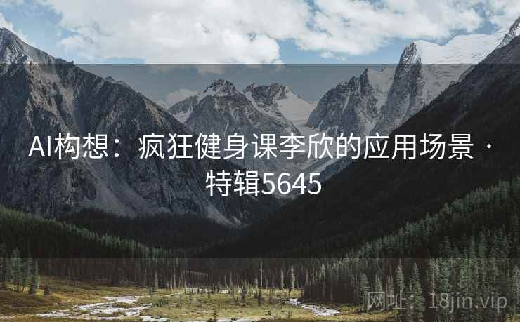 AI构想：疯狂健身课李欣的应用场景 · 特辑5645