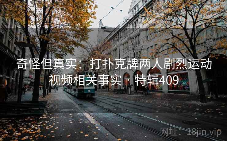 奇怪但真实：打扑克牌两人剧烈运动视频相关事实 · 特辑409